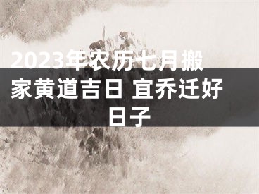 2023年农历七月搬家黄道吉日 宜乔迁好日子