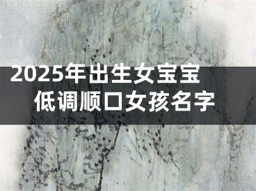 2025年出生女宝宝低调顺口女孩名字