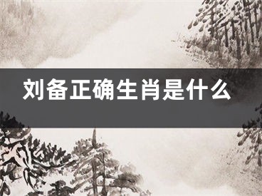 刘备正确生肖是什么