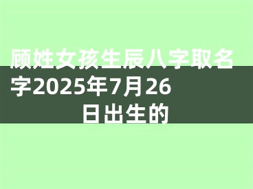 顾姓女孩生辰八字取名字2025年7月26日出生的