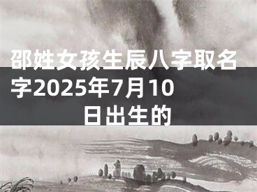 邵姓女孩生辰八字取名字2025年7月10日出生的