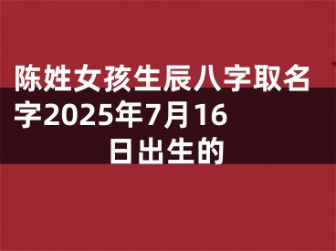 陈姓女孩生辰八字取名字2025年7月16日出生的