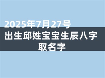 2025年7月27号出生邱姓宝宝生辰八字取名字