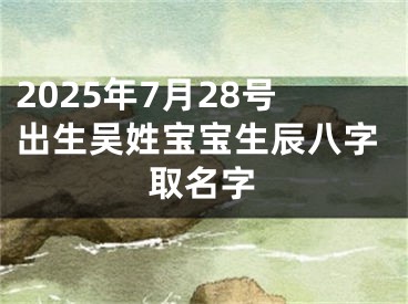 2025年7月28号出生吴姓宝宝生辰八字取名字
