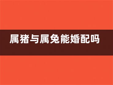 属猪与属兔能婚配吗