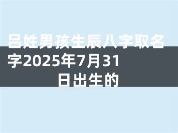 吕姓男孩生辰八字取名字2025年7月31日出生的