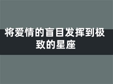 将爱情的盲目发挥到极致的星座
