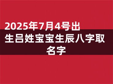 2025年7月4号出生吕姓宝宝生辰八字取名字