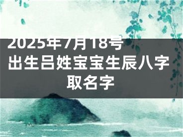 2025年7月18号出生吕姓宝宝生辰八字取名字