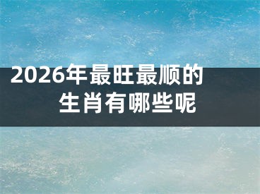 2026年最旺最顺的生肖有哪些呢