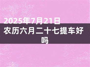 2025年7月21日农历六月二十七提车好吗