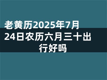 老黄历2025年7月24日农历六月三十出行好吗