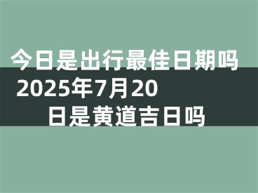 今日是出行最佳日期吗 2025年7月20日是黄道吉日吗