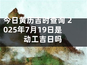 今日黄历吉时查询 2025年7月19日是动工吉日吗