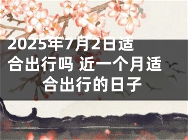 2025年7月2日适合出行吗 近一个月适合出行的日子
