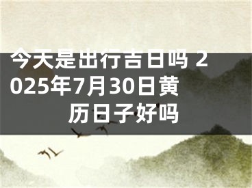 今天是出行吉日吗 2025年7月30日黄历日子好吗