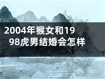 2004年猴女和1998虎男结婚会怎样