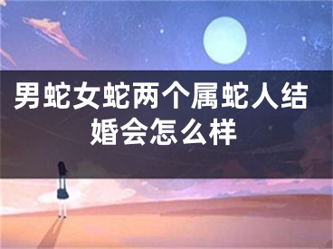 男蛇女蛇两个属蛇人结婚会怎么样
