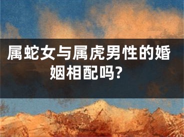 属蛇女与属虎男性的婚姻相配吗?