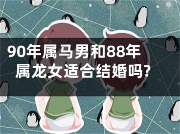 90年属马男和88年属龙女适合结婚吗?