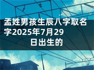 孟姓男孩生辰八字取名字2025年7月29日出生的