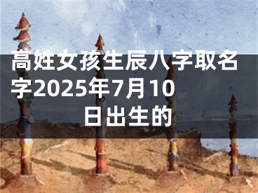高姓女孩生辰八字取名字2025年7月10日出生的