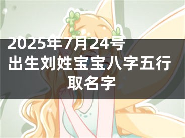 2025年7月24号出生刘姓宝宝八字五行取名字