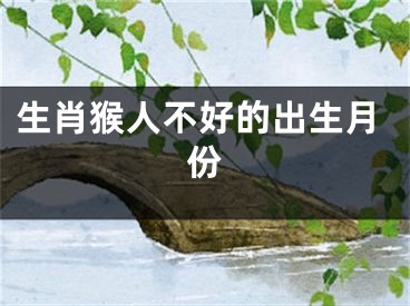 生肖猴人不好的出生月份