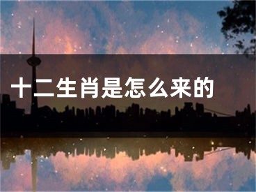 十二生肖是怎么来的 