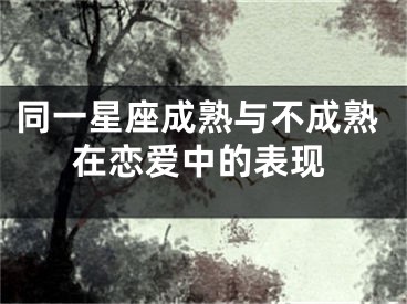 同一星座成熟与不成熟在恋爱中的表现
