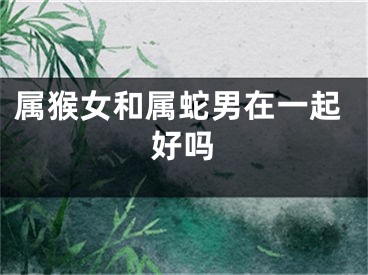 属猴女和属蛇男在一起好吗