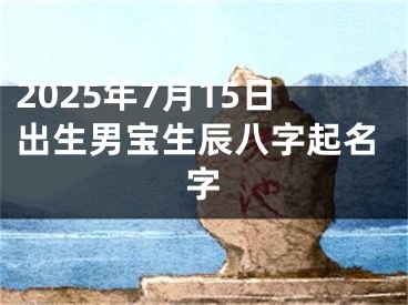 2025年7月15日出生男宝生辰八字起名字