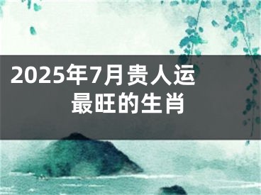 2025年7月贵人运最旺的生肖
