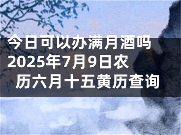 今日可以办满月酒吗 2025年7月9日农历六月十五黄历查询