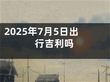 2025年7月5日出行吉利吗