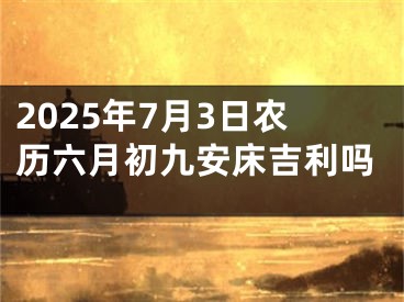 2025年7月3日农历六月初九安床吉利吗