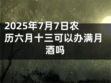 2025年7月7日农历六月十三可以办满月酒吗