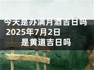 今天是办满月酒吉日吗 2025年7月2日是黄道吉日吗