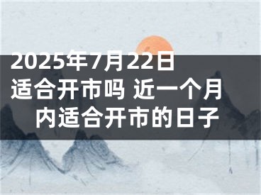 2025年7月22日适合开市吗 近一个月内适合开市的日子