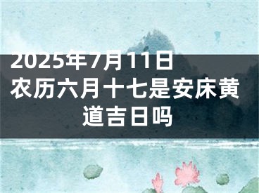 2025年7月11日农历六月十七是安床黄道吉日吗