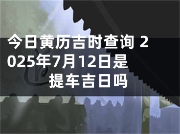 今日黄历吉时查询 2025年7月12日是提车吉日吗