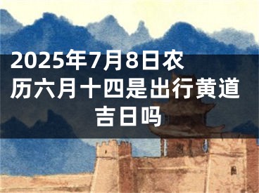 2025年7月8日农历六月十四是出行黄道吉日吗