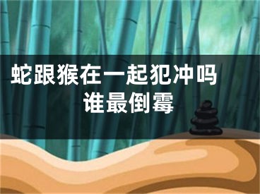 蛇跟猴在一起犯冲吗 谁最倒霉