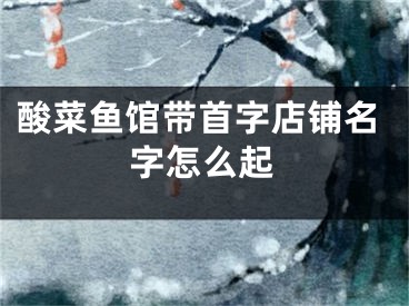 酸菜鱼馆带首字店铺名字怎么起