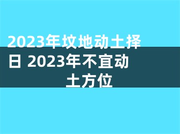 2023年坟地动土择日 2023年不宜动土方位