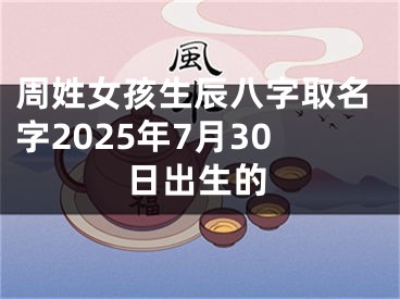 周姓女孩生辰八字取名字2025年7月30日出生的