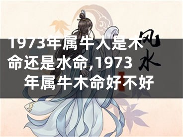 1973年属牛人是木命还是水命,1973年属牛木命好不好