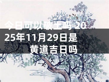今日可以破土吗 2025年11月29日是黄道吉日吗