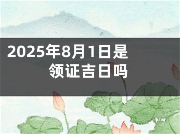 2025年8月1日是领证吉日吗