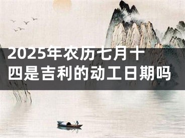 2025年农历七月十四是吉利的动工日期吗